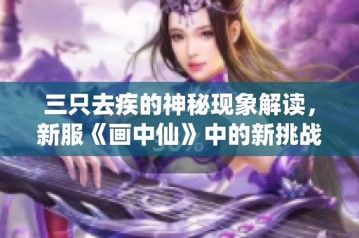 三只去疾的神秘现象解读，新服《画中仙》中的新挑战与乐趣