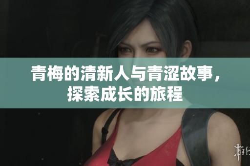 青梅的清新人与青涩故事，探索成长的旅程