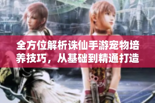全方位解析诛仙手游宠物培养技巧，从基础到精通打造最强宠物指南