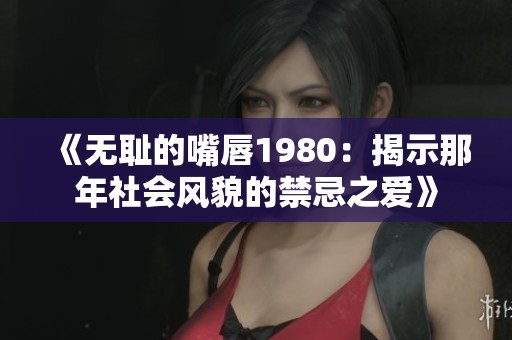 《无耻的嘴唇1980：揭示那年社会风貌的禁忌之爱》