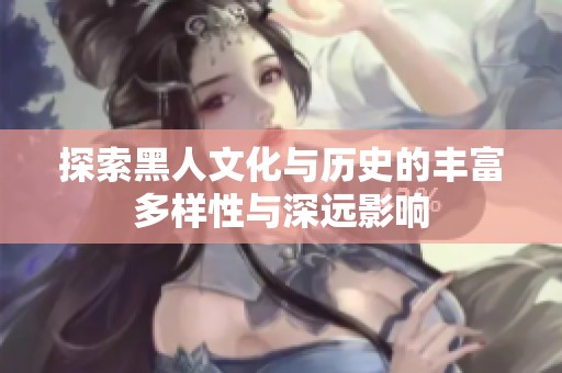 探索黑人文化与历史的丰富多样性与深远影响