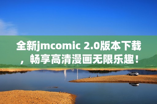 全新jmcomic 2.0版本下载，畅享高清漫画无限乐趣！