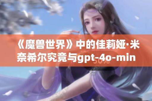 《魔兽世界》中的佳莉娅·米奈希尔究竟与gpt-4o-mini有何关联？