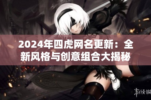 2024年四虎网名更新：全新风格与创意组合大揭秘