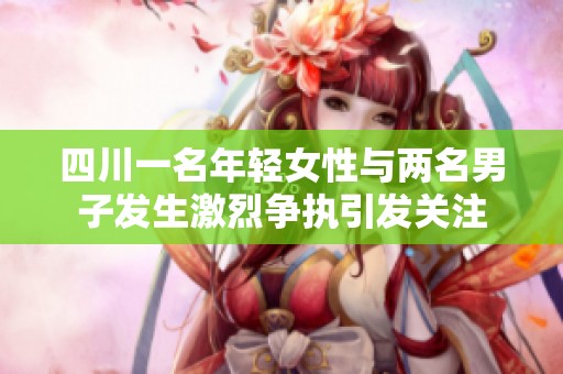 四川一名年轻女性与两名男子发生激烈争执引发关注