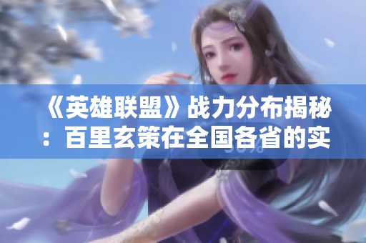 《英雄联盟》战力分布揭秘：百里玄策在全国各省的实力低谷分析