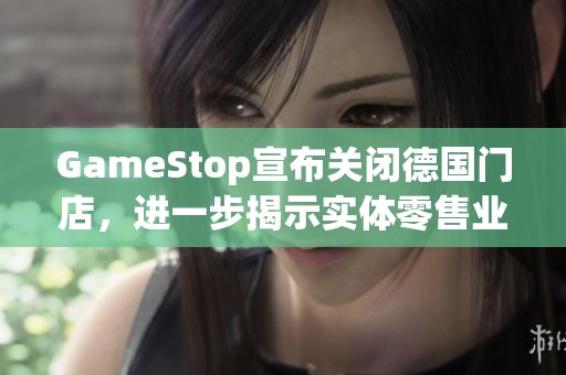 GameStop宣布关闭德国门店，进一步揭示实体零售业的困境与挑战