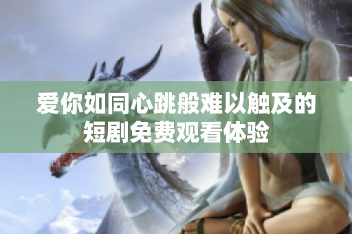 爱你如同心跳般难以触及的短剧免费观看体验