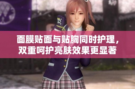 面膜贴面与贴胸同时护理，双重呵护亮肤效果更显著