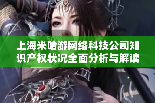 上海米哈游网络科技公司知识产权状况全面分析与解读