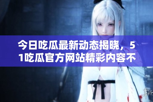 今日吃瓜最新动态揭晓，51吃瓜官方网站精彩内容不容错过