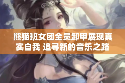 熊猫班女团全员卸甲展现真实自我 追寻新的音乐之路