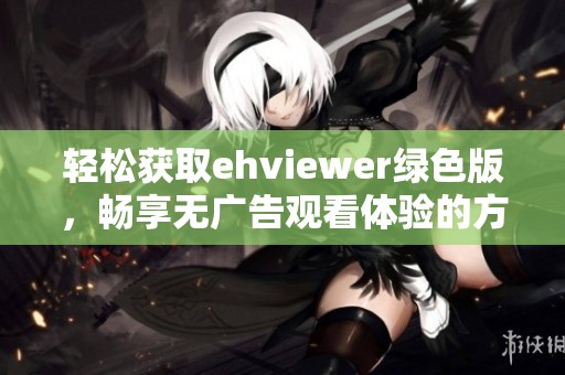 轻松获取ehviewer绿色版，畅享无广告观看体验的方法分享