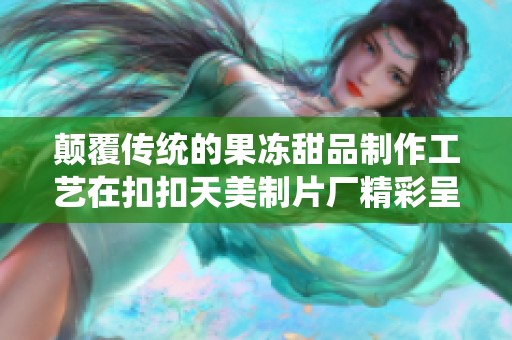 颠覆传统的果冻甜品制作工艺在扣扣天美制片厂精彩呈现