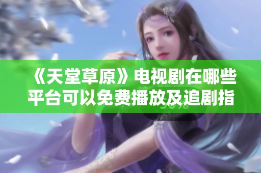 《天堂草原》电视剧在哪些平台可以免费播放及追剧指南