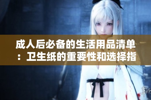 成人后必备的生活用品清单：卫生纸的重要性和选择指南