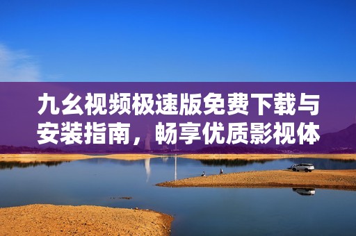 九幺视频极速版免费下载与安装指南，畅享优质影视体验
