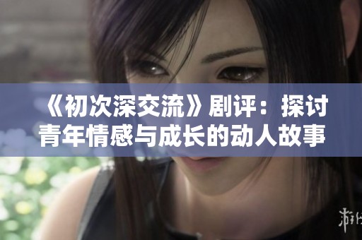 《初次深交流》剧评：探讨青年情感与成长的动人故事