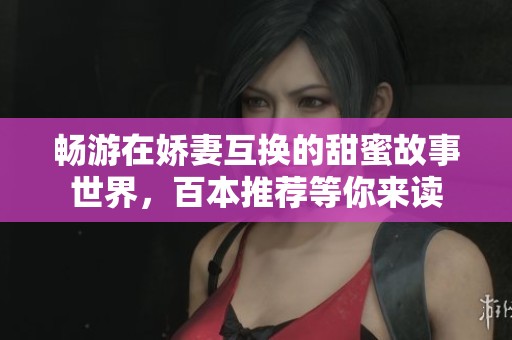 畅游在娇妻互换的甜蜜故事世界，百本推荐等你来读