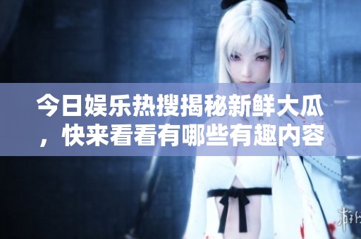 今日娱乐热搜揭秘新鲜大瓜，快来看看有哪些有趣内容！