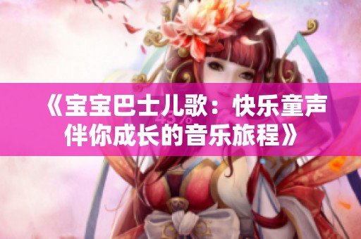 《宝宝巴士儿歌：快乐童声伴你成长的音乐旅程》
