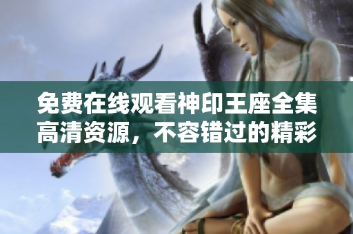 免费在线观看神印王座全集高清资源，不容错过的精彩剧集