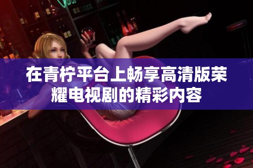 在青柠平台上畅享高清版荣耀电视剧的精彩内容