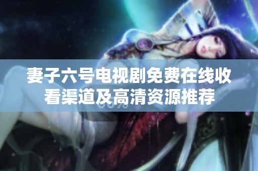 妻子六号电视剧免费在线收看渠道及高清资源推荐