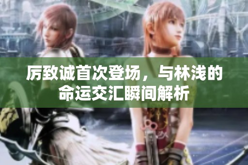 厉致诚首次登场，与林浅的命运交汇瞬间解析
