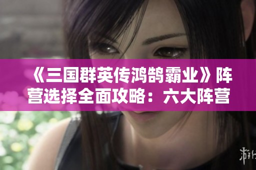 《三国群英传鸿鹄霸业》阵营选择全面攻略：六大阵营增益效果解析