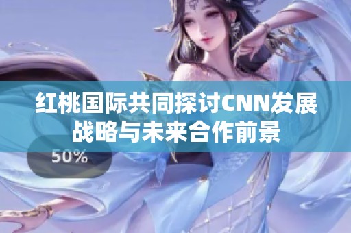 红桃国际共同探讨CNN发展战略与未来合作前景