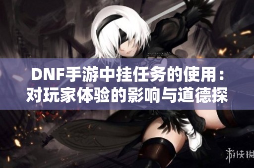 DNF手游中挂任务的使用：对玩家体验的影响与道德探讨