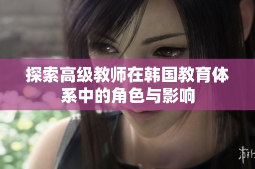 探索高级教师在韩国教育体系中的角色与影响