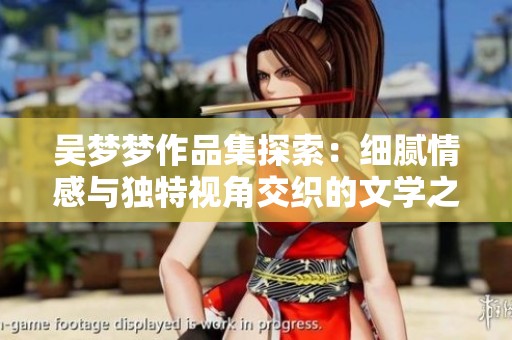 吴梦梦作品集探索：细腻情感与独特视角交织的文学之旅