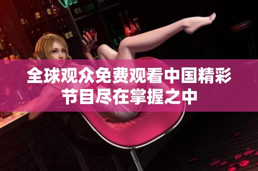全球观众免费观看中国精彩节目尽在掌握之中