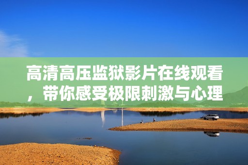 高清高压监狱影片在线观看，带你感受极限刺激与心理对抗