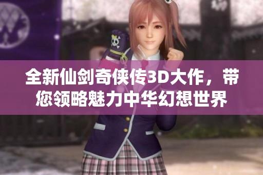 全新仙剑奇侠传3D大作，带您领略魅力中华幻想世界
