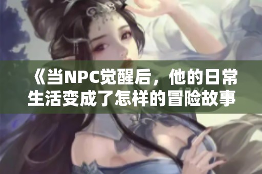 《当NPC觉醒后，他的日常生活变成了怎样的冒险故事》