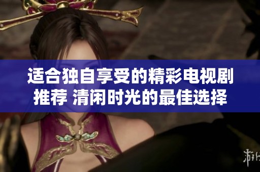 适合独自享受的精彩电视剧推荐 清闲时光的最佳选择