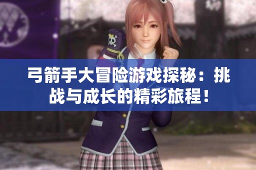弓箭手大冒险游戏探秘：挑战与成长的精彩旅程！