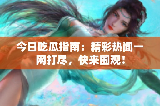 今日吃瓜指南：精彩热闻一网打尽，快来围观！