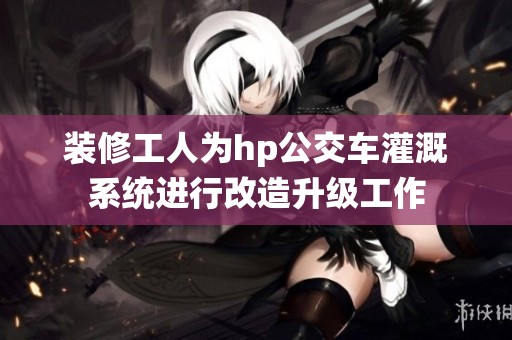装修工人为hp公交车灌溉系统进行改造升级工作