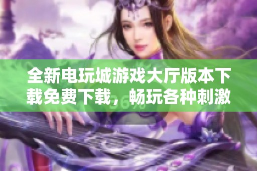 全新电玩城游戏大厅版本下载免费下载，畅玩各种刺激有趣的游戏体验