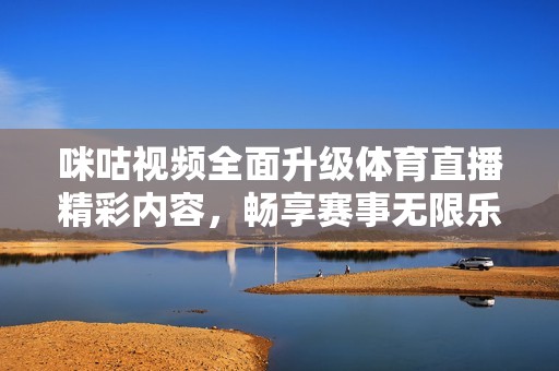 咪咕视频全面升级体育直播精彩内容，畅享赛事无限乐趣