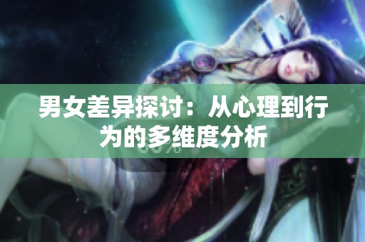 男女差异探讨：从心理到行为的多维度分析