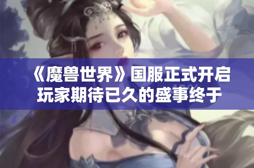 《魔兽世界》国服正式开启 玩家期待已久的盛事终于到来