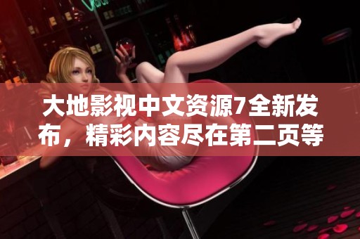 大地影视中文资源7全新发布，精彩内容尽在第二页等你探索