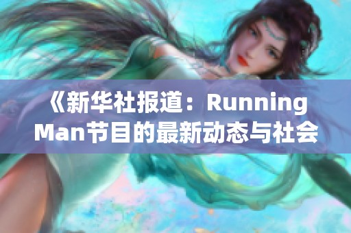 《新华社报道：Running Man节目的最新动态与社会影响分析》