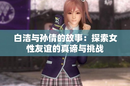 白洁与孙倩的故事：探索女性友谊的真谛与挑战