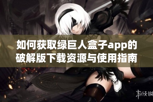 如何获取绿巨人盒子app的破解版下载资源与使用指南